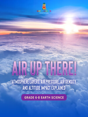 cover image of Air Up There! Atmosphere Layers, Air Pressure, Air Density and Altitude Impact Explained | Grade 6-8 Earth Science